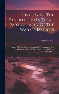 History Of The Revolution In Texas, Particularly Of The War Of 1835 & '36: Together With The Latest Geographical, Topographical, And Statistical Accou - Newell, Chester