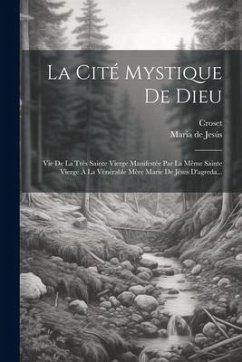 La Cité Mystique De Dieu: Vie De La Très Sainte Vierge Manifestée Par La Même Sainte Vierge À La Vénérable Mère Marie De Jésus D'agreda... - Jesús, María de; Croset