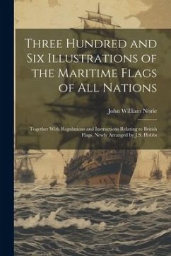 Three Hundred and Six Illustrations of the Maritime Flags of All Nations: Together With Regulations and Instructions Relating to British Flags. Newly - Norie, John William