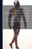Lessons in Physiology for Beginners Including Brief and Plain Descriptions of the Most Important Par