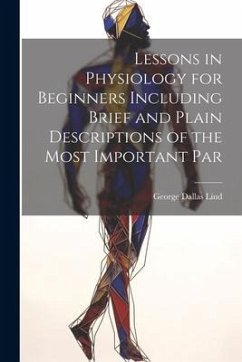 Lessons in Physiology for Beginners Including Brief and Plain Descriptions of the Most Important Par - Lind, George Dallas