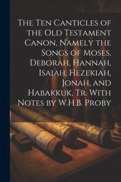 The Ten Canticles of the Old Testament Canon, Namely the Songs of Moses, Deborah, Hannah, Isaiah, Hezekiah, Jonah, and Habakkuk, Tr. With Notes by W.H - Anonymous