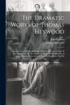 The Dramatic Works of Thomas Heywood: Memoir. First and Second Parts of King Edward the Fourth. If You Know Not Me, You Know No Body, Or the Troubles - Pearson, John; Heywood, Thomas