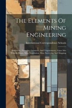 The Elements Of Mining Engineering: Arithmetic, Formulas, Geometry And Trigonometry, Gases Met With In Mines, Mine Ventilation, Mine Surveying And Map - Schools, International Correspondence