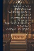 Práctica De La Devoción Al Sagrado Corazón De Jesús Acompañada De Diferentes Ejercicios Religiosos Al Sagrado Corazón De Maria.....