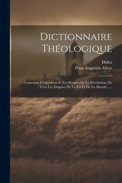 Dictionnaire Théologique: Contenant L'exposition Et Les Preuves De La Révélation, De Tous Les Dogmes De La Foi Et De La Morale...... - Alletz, Pons-Augustin; Didot