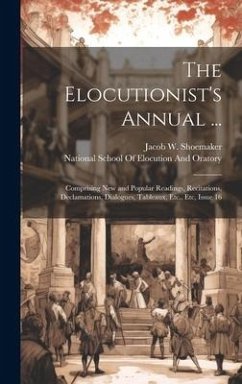 The Elocutionist's Annual ...: Comprising New and Popular Readings, Recitations, Declamations, Dialogues, Tableaux, Etc., Etc, Issue 16 - Shoemaker, Jacob W.