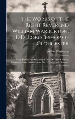 The Works of the Right Reverend William Warburton, D.D., Lord Bishop of Gloucester: To Which Is Prefixed a Discourse by Way of General Preface, Contai - Warburton, William