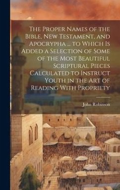 The Proper Names of the Bible, New Testament, and Apocrypha ... to Which Is Added a Selection of Some of the Most Beautiful Scriptural Pieces Calculat - Robinson, John
