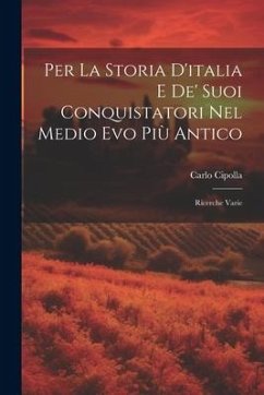 Per La Storia D'italia E De' Suoi Conquistatori Nel Medio Evo Più Antico: Ricerche Varie - Cipolla, Carlo