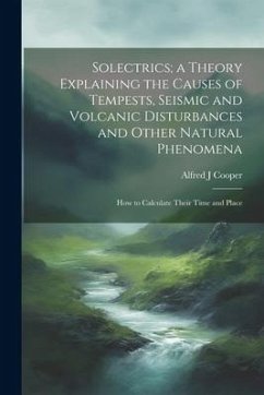 Solectrics; a Theory Explaining the Causes of Tempests, Seismic and Volcanic Disturbances and Other Natural Phenomena: How to Calculate Their Time and - Cooper, Alfred J.