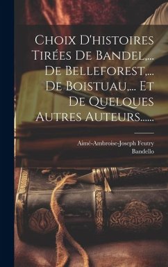 Choix D'histoires Tirées De Bandel, ... De Belleforest, ... De Boistuau, ... Et De Quelques Autres Auteurs...... - Feutry, Aimé-Ambroise-Joseph; Bandello