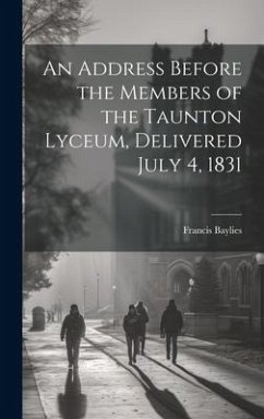 An Address Before the Members of the Taunton Lyceum, Delivered July 4, 1831 - Baylies, Francis