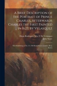 A Brief Description of the Portrait of Prince Charles, Afterwards Charles the First Painted ... in 1623, by Velasquez: Now Exhibiting at No. 21, Old B - de Velázquez, Diego Rodriguez Silva Y.; Snare, John