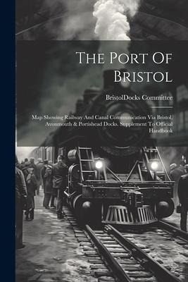 The Port Of Bristol: Map Showing Railway And Canal Communication Via Bristol, Avonmouth & Portishead Docks. Supplement To Official Handbook The Port Of Bristol: Map Showing Railway And Canal Communication Via Bristol, Avonmouth & Portishead Docks. Supplement To Official Handbook