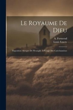 Le Royaume de Dieu: Exposition Abrégée de l'Evangile à l'Usage des Catéchumènes - Emery, Louis; Fornerod, A.