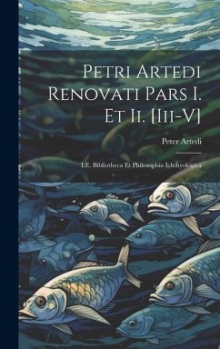 Petri Artedi Renovati Pars I. Et Ii. [Iii-V]: I.E. Bibliotheca Et Philosophia Ichthyologica - Artedi, Peter