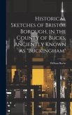 Historical Sketches of Bristol Borough, in the County of Bucks, Anciently Known as "Buckingham"