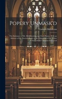 Popery Unmask'd: The Substance of Dr. Middleton's Letter From Rome, With an Abstract of the Doctor's Reply to the Objections of the Wri - Middleton, Conyers