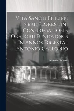 Vita Sancti Philippi Nerii Florentini Congregationis Oratorii Fundatoris In Annos Digesta... Antonio Gallonio - Gallonio, Antonio