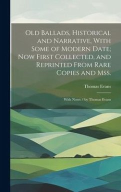 Old Ballads, Historical and Narrative, With Some of Modern Date; Now First Collected, and Reprinted From Rare Copies and Mss.: With Notes / by Thomas - Evans, Thomas