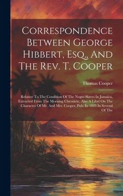 Correspondence Between George Hibbert, Esq., And The Rev. T. Cooper: Relative To The Condition Of The Negro Slaves In Jamaica, Extracted From The Morn - Cooper, Thomas