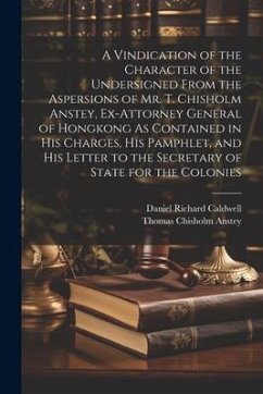 A Vindication of the Character of the Undersigned From the Aspersions of Mr. T. Chisholm Anstey, Ex-Attorney General of Hongkong As Contained in His C - Caldwell, Daniel Richard; Anstey, Thomas Chisholm