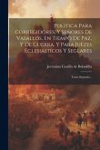 Politica Para Corregidores, Y Señores De Vasallos, En Tiempo De Paz, Y De Guerra. Y Para Juezes Eclesiasticos Y Seglares: Tomo Segundo...