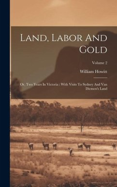 Land, Labor And Gold: Or, Two Years In Victoria: With Visits To Sydney And Van Diemen's Land; Volume 2 - Howitt, William
