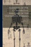 Elements of the Comparative Anatomy of the Vertebrate Animals: Designed Especially for the use of Students