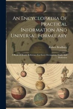 An Encyclopædia Of Practical Information And Universal Formulary: A Book Of Ready Reference For Every Occupation, Trade And Profession - Bradbury, Robert