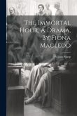 The Immortal Hour, A Drama, By Fiona Macleod
