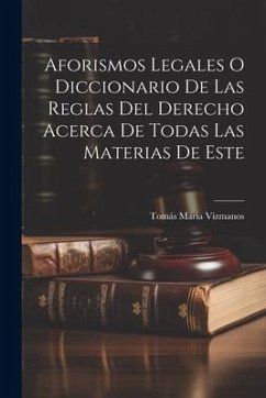 Aforismos Legales O Diccionario De Las Reglas Del Derecho Acerca De Todas Las Materias De Este - Vizmanos, Tomás María