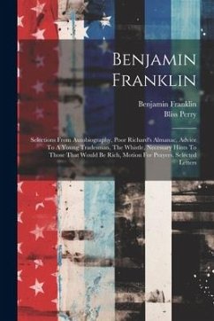 Benjamin Franklin: Selections From Autobiography, Poor Richard's Almanac, Advice To A Young Tradesman, The Whistle, Necessary Hints To Th - Franklin, Benjamin; Perry, Bliss