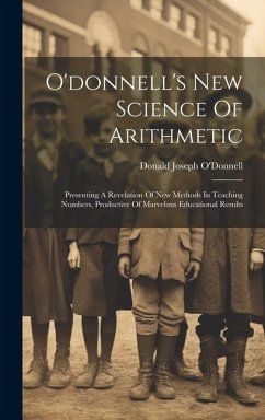 O'donnell's New Science Of Arithmetic: Presenting A Revelation Of New Methods In Teaching Numbers, Productive Of Marvelous Educational Results - O'Donnell, Donald Joseph