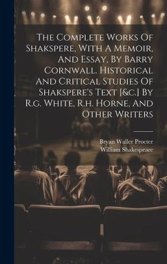 The Complete Works Of Shakspere, With A Memoir, And Essay, By Barry Cornwall. Historical And Critical Studies Of Shakspere's Text [&c.] By R.g. White, R.h. Horne, And Other Writers - Shakespeare, William