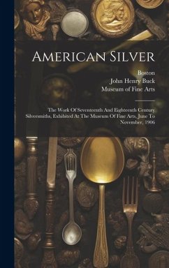 American Silver: The Work Of Seventeenth And Eighteenth Century Silversmiths, Exhibited At The Museum Of Fine Arts, June To November, 1 - Boston