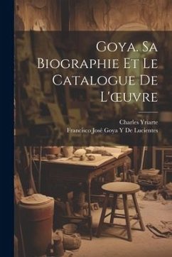 Goya. Sa Biographie Et Le Catalogue De L'oeuvre - Yriarte, Charles; de Lucientes, Francisco José Goya Y.