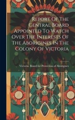 Report Of The Central Board Appointed To Watch Over The Interests Of The Aborigines In The Colony Of Victoria