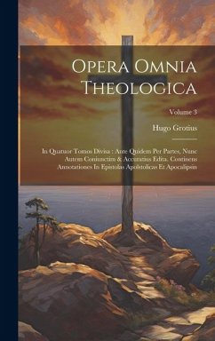 Opera Omnia Theologica: In Quatuor Tomos Divisa: Ante Quidem Per Partes, Nunc Autem Coniunctim & Accuratius Edita. Continens Annotationes In E - Grotius, Hugo