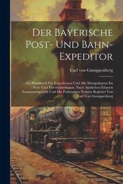 Der Bayerische Post- Und Bahn-expeditor: Ein Handbuch Für Expeditoren Und Alle Manipulanten Im Post- Und Eisenbahndienste. Nach Amtlichen Erlassen Zus - Gumppenberg, Carl Von