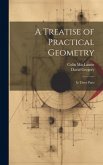 A Treatise of Practical Geometry: In Three Parts