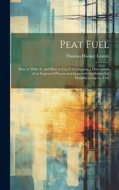 Peat Fuel: How to Make It, and How to Use It: Containing a Description of an Improved Process and Improved Machinery for Manufact - Leavitt, Thomas Hooker