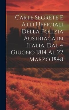 Carte Segrete E Atti Ufficiali Della Polizia Austriaca in Italia, Dal 4 Giugno 1814 Al 22 Marzo 1848 - Anonymous