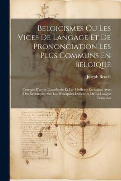 Belgicismes Ou Les Vices De Langage Et De Prononciation Les Plus Communs En Belgique: Corrigés D'apres L'académie Et Les Meilleurs Écrivains, Avec Des - Benoit, Joseph