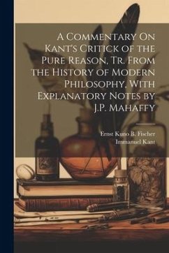 A Commentary On Kant's Critick of the Pure Reason, Tr. From the History of Modern Philosophy, With Explanatory Notes by J.P. Mahaffy - Kant, Immanuel; Fischer, Ernst Kuno B.
