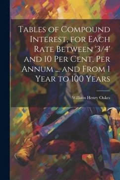 Tables of Compound Interest, for Each Rate Between '3/4' and 10 Per Cent. Per Annum ... and From 1 Year to 100 Years - Oakes, William Henry