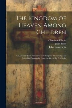 The Kingdom of Heaven Among Children: Or, Twenty-Five Narratives of a Religious Awakening in a School in Pomerania, From the Germ. by C. Clarke - Fiske, John; Pomerania; Pomerania, John