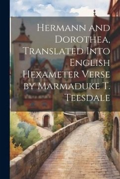 Hermann and Dorothea, Translated Into English Hexameter Verse by Marmaduke T. Teesdale - Anonymous