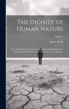 The Dignity of Human Nature: Or, a Brief Account of the Certain and Established Means for Attaining the True End of Our Exsistence. in Four Books . - Burgh, James